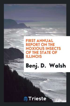 First Annual Report on the Noxious Insects of the State of Illinois de Benj D. Walsh