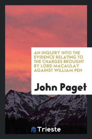 An Inquiry Into the Evidence Relating to the Charges Brought by Lord Macaulay Against William Pen de John Paget