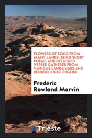 Flowers of Song from Many Lands: Being Short Poems and Detached Verses Gathered from Various Languages and Rendered Into English de Frederic Rowland Marvin