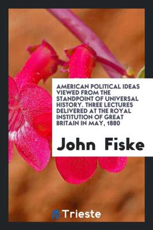 American Political Ideas Viewed from the Standpoint of Universal History. Three Lectures Delivered at the Royal Institution of Great Britain in May, 1 de John Fiske