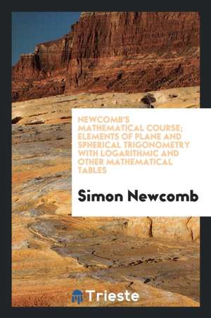 Newcomb's Mathematical Course; Elements of Plane and Spherical Trigonometry with Logarithmic and Other Mathematical Tables de Simon Newcomb