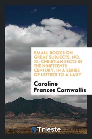 Small Books on Great Subjects. No. XI; Christian Sects in the Nineteenth Century, in a Series of Letters to a Lady de Caroline Frances Cornwallis