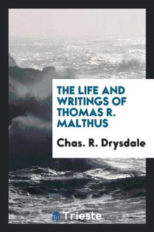 The Life and Writings of Thomas R. Malthus de Charles Robert Drysdale