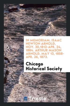 In Memoriam. Isaac Newton Arnold, Nov. 30,1813-Apr. 24, 1884. Arthur Mason Arnold, May 13, 1858-Apr. 26, 1873. de Chicago Historical Society