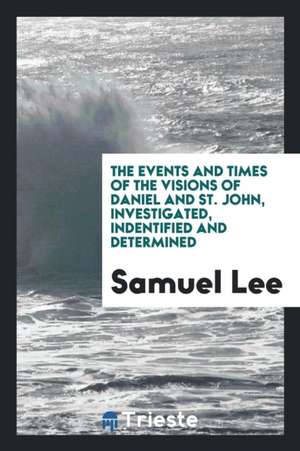 The Events and Times of the Visions of Daniel and St. John, Investigated, Indentified and Determined de Samuel Lee