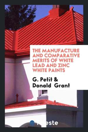 The Manufacture and Comparative Merits of White Lead and Zinc White Paints de G. Petit