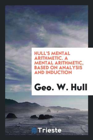 Hull's Mental Arithmetic. a Mental Arithmetic, Based on Analysis and Induction de Geo W. Hull