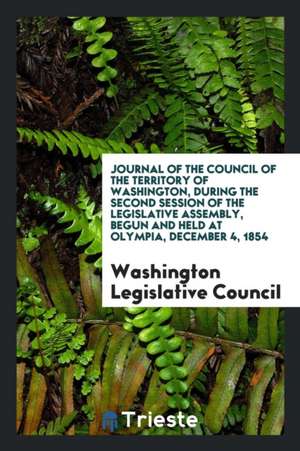 Journal of the Council of the Territory of Washington, During the Second Session of the Legislative Assembly, Begun and Held at Olympia, December 4, 1 de Washington Legislative Council