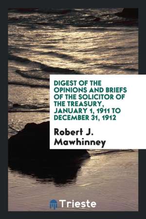 Digest of the Opinions and Briefs of the Solicitor of the Treasury, January 1, 1911 to December 31, 1912 de Robert J. Mawhinney