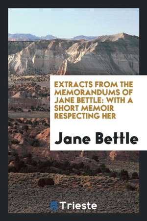 Extracts from the Memorandums of Jane Bettle: With a Short Memoir Respecting Her de Jane Bettle