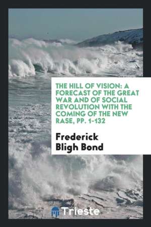 The Hill of Vision: A Forecast of the Great War and of Social Revolution with the Coming of the New Rase, Pp. 1-132 de Frederick Bligh Bond