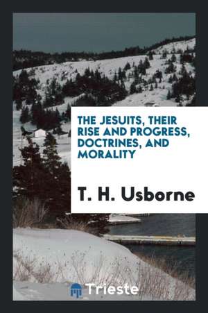 The Jesuits, Their Rise and Progress, Doctrines, and Morality de T. H. Usborne