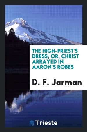 The High-Priest's Dress; Or, Christ Arrayed in Aaron's Robes de D. F. Jarman