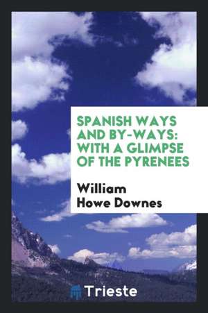 Spanish Ways and By-Ways: With a Glimpse of the Pyrenees de William Howe Downes