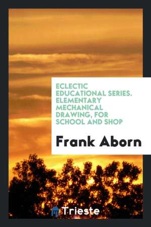 Eclectic Educational Series. Elementary Mechanical Drawing, for School and Shop de Frank Aborn