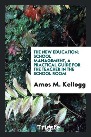 The New Education: School Management, a Practical Guide for the Teacher in the School Room de Amos M. Kellogg