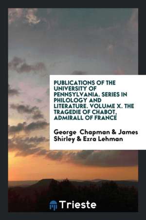 Publications of the University of Pennsylvania. Series in Philology and Literature. Volume X. the Tragedie of Chabot, Admirall of France de George Chapman