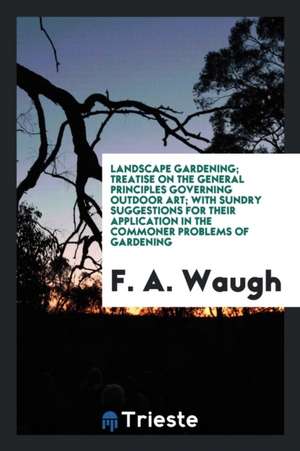 Landscape Gardening; Treatise on the General Principles Governing Outdoor Art; With Sundry Suggestions for Their Application in the Commoner Problems de F. A. Waugh