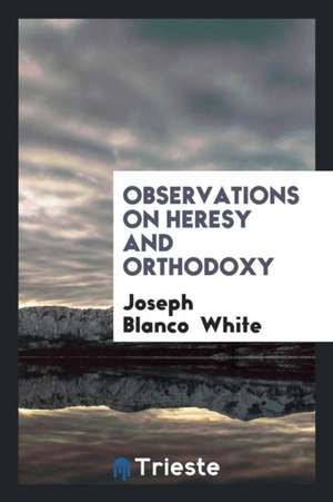 Observations on Heresy and Orthodoxy de Joseph Blanco White