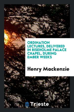 Ordination Lectures, Delivered in Riseholme Palace Chapel, During Ember Weeks de Henry Mackenzie