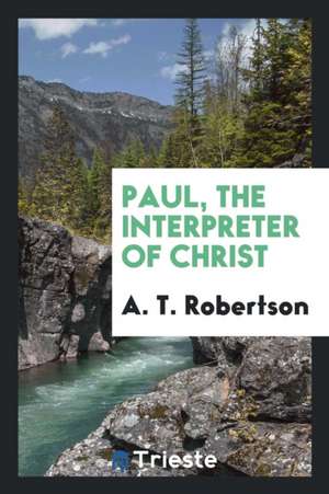 Paul, the Interpreter of Christ de A. T. Robertson