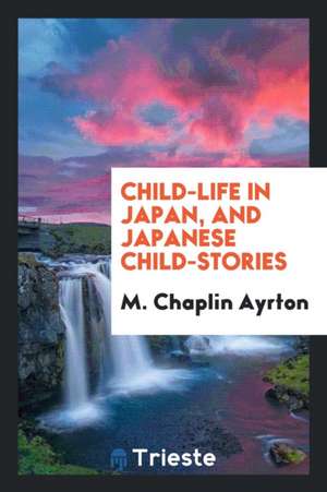 Child-Life in Japan & Japanese Child-Stories de M. Chaplin Ayrton