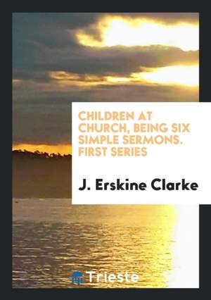 Children at Church, Being Six Simple Sermons. First Series de J. Erskine Clarke