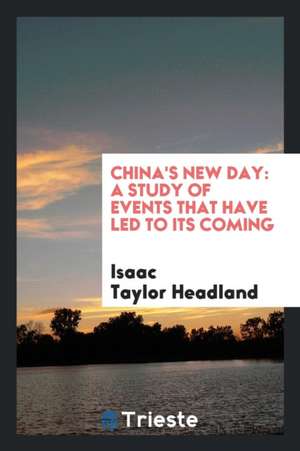 China's New Day: A Study of Events That Have Led to Its Coming de Isaac Taylor Headland