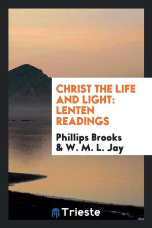 Christ the Life and Light: Lenten Readings de Phillips Brooks