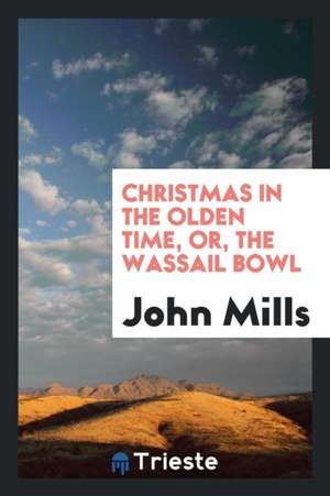 Christmas in the Olden Time, Or, the Wassail Bowl de John Mills