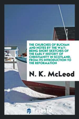 The Churches of Buchan and Notes by the Way: Being Short Sketches of the Early History of ... de N. K. McLeod