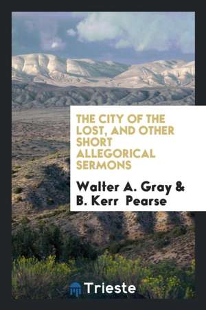 The City of the Lost, and Other Short Allegorical Sermons de Walter A. Gray