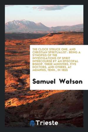 The Clock Struck One, and Christian Spiritualist: Being a Synopsis of the Investigations of ... de Samuel Watson