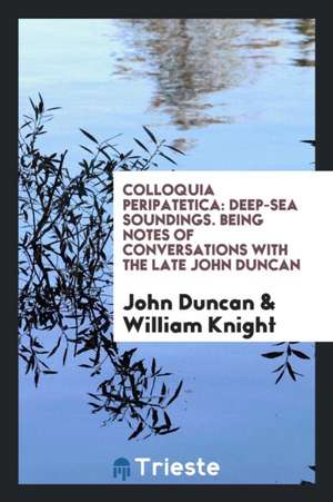 Colloquia Peripatetica: Deep-Sea Soundings: Being Notes of Conversations with the Late John ... de William Knight