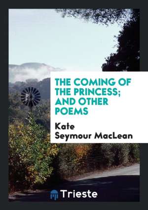 The Coming of the Princess; And Other Poems de Kate Seymour Maclean