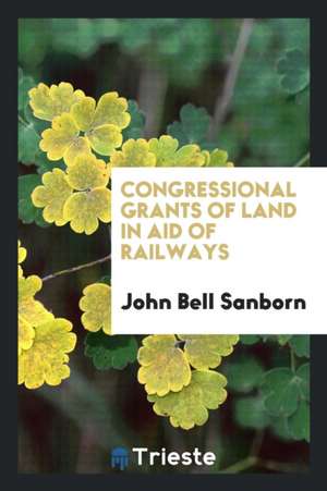 Congressional Grants of Land in Aid of Railways de John Bell Sanborn