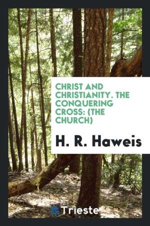 Christ and Christianity. the Conquering Cross: (the Church) de H. R. Haweis