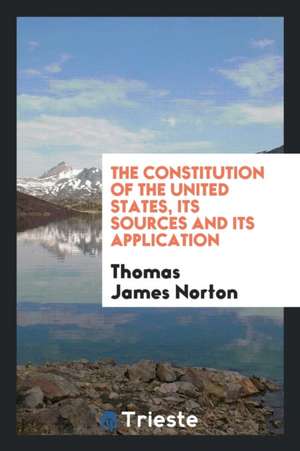 The Constitution of the United States, Its Sources and Its Application de Thomas James Norton