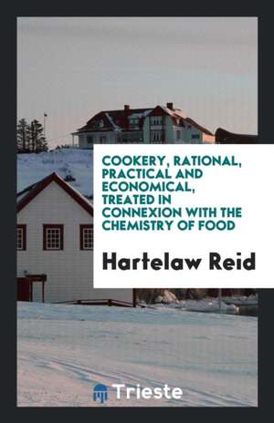 Cookery, Rational, Practical and Economical, Treated in Connexion with the Chemistry of Food de Hartelaw Reid