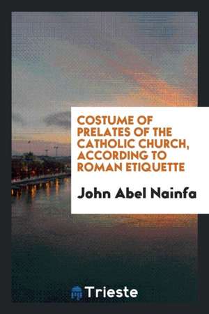 Costume of Prelates of the Catholic Church, According to Roman Etiquette de John Abel Nainfa