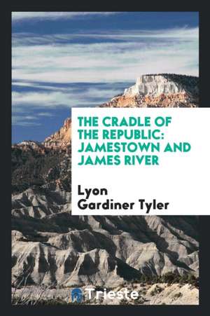 The Cradle of the Republic: Jamestown and James River de Lyon Gardiner Tyler