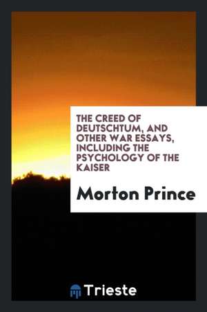 The Creed of Deutschtum, and Other War Essays, Including the Psychology of the Kaiser de Morton Prince