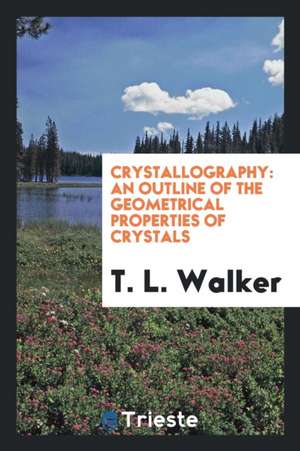 Crystallography: An Outline of the Geometrical Properties of Crystals de T. L. Walker