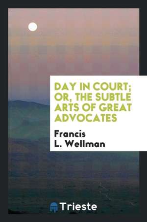 Day in Court, Or, the Subtle Arts of Great Advocates de Francis L. Wellman