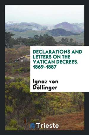 Declarations and Letters on the Vatican Decrees, 1869-1887 de Ignaz Von Dollinger