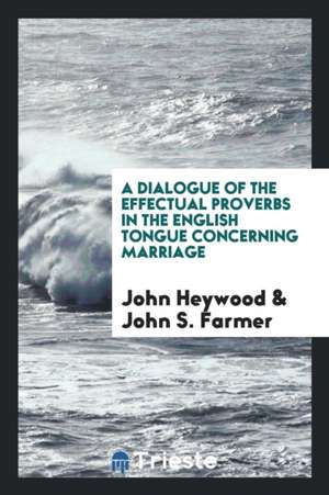 A Dialogue of the Effectual Proverbs in the English Tongue Concerning Marriage by John Heywood; Ed. by John S. Farmer de John Heywood