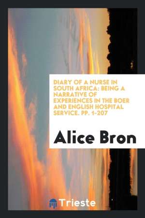 Diary of a Nurse in South Africa: Being a Narrative of Experiences in the Boer and English ... de Alice Bron