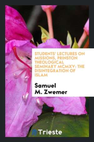 Students' Lectures on Missions, Prinston Theological Seminary MCMXV: The Disintegration of Islam de Samuel M. Zwemer