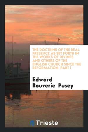 The Doctrine of the Real Presence as Set Forth in the Works of Divines and Others of the English ... de E. B. Pusey