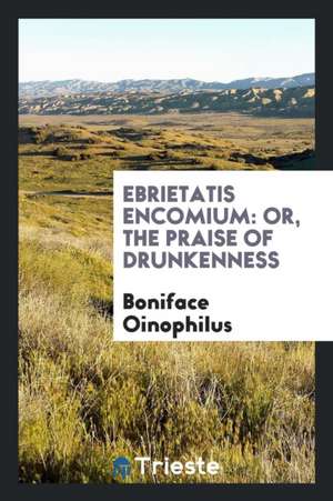 Ebrietatis Encomium: Or, the Praise of Drunkenness de Boniface Oinophilus